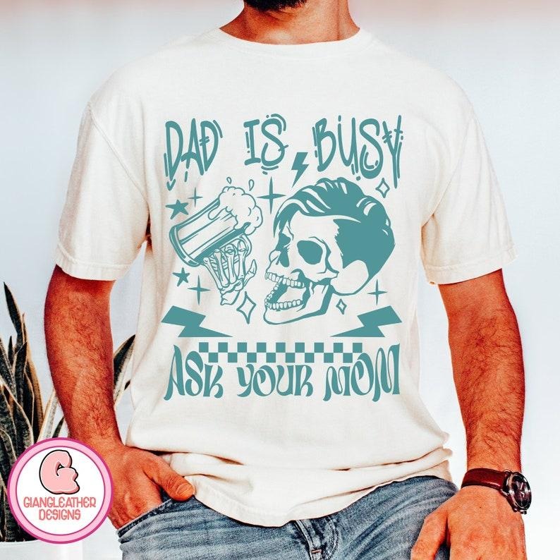 Dad is busy shirt,Ask your mom shirt,funny skeleton shirt,dad bod shirt,skeleton dad shirt,best dad ever shirt,funny daddy quote shirt,father shirt,dad T-shirt, sweater and Hoodie