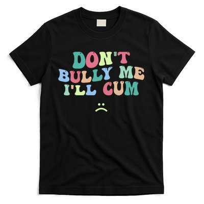 Don't Bully Me I'll Cum Funny Sarcastic T-Shirt