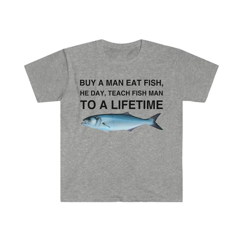 Buy a Man Eat Fish, He Day, Teach Fish Man, To A Lifetime Funny Meme TShirt, Funny Meme T-Shirts ,stupid shirts