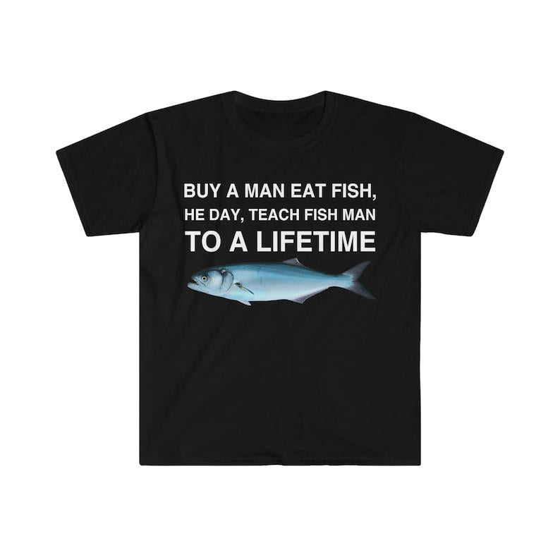 Buy a Man Eat Fish, He Day, Teach Fish Man, To A Lifetime Funny Meme TShirt, Funny Meme T-Shirts ,stupid shirts