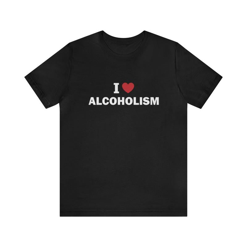 I Love Alcoholism Shirt - Funny T-Shirts Gag Gifts Meme Shirts Ironic Dark Humor Parody Gifts - Quirky and Humorous Apparel