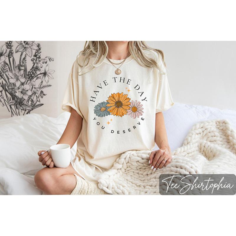 Floral Shirt, Have The Day You Deserve Shirt, Have a Good Day Shirt, Positive Vibes T-Shirt, Daisy Shirt, Flower Graphic Tee