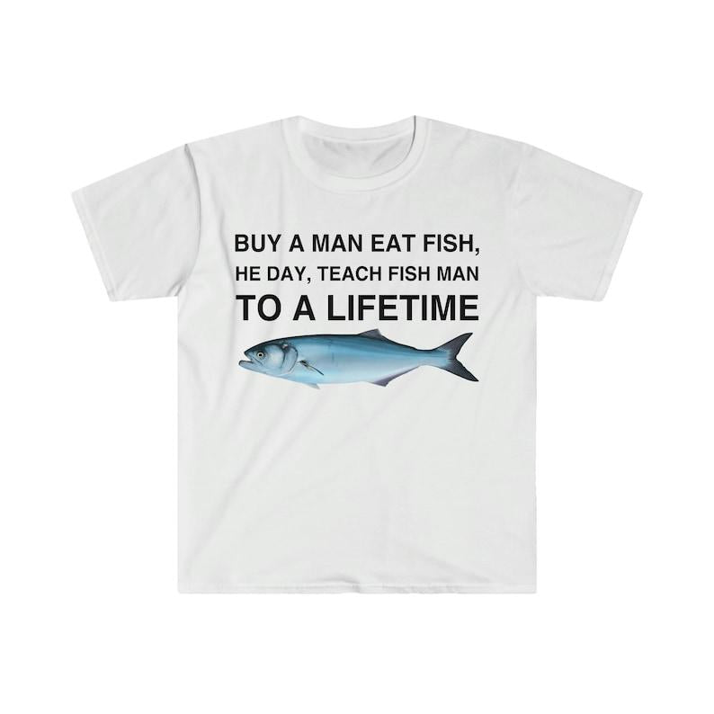 Buy a Man Eat Fish, He Day, Teach Fish Man, To A Lifetime Funny Meme TShirt, Funny Meme T-Shirts ,stupid shirts