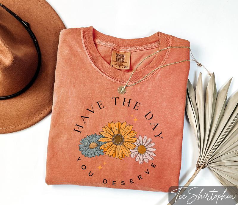 Floral Shirt, Have The Day You Deserve Shirt, Have a Good Day Shirt, Positive Vibes T-Shirt, Daisy Shirt, Flower Graphic Tee