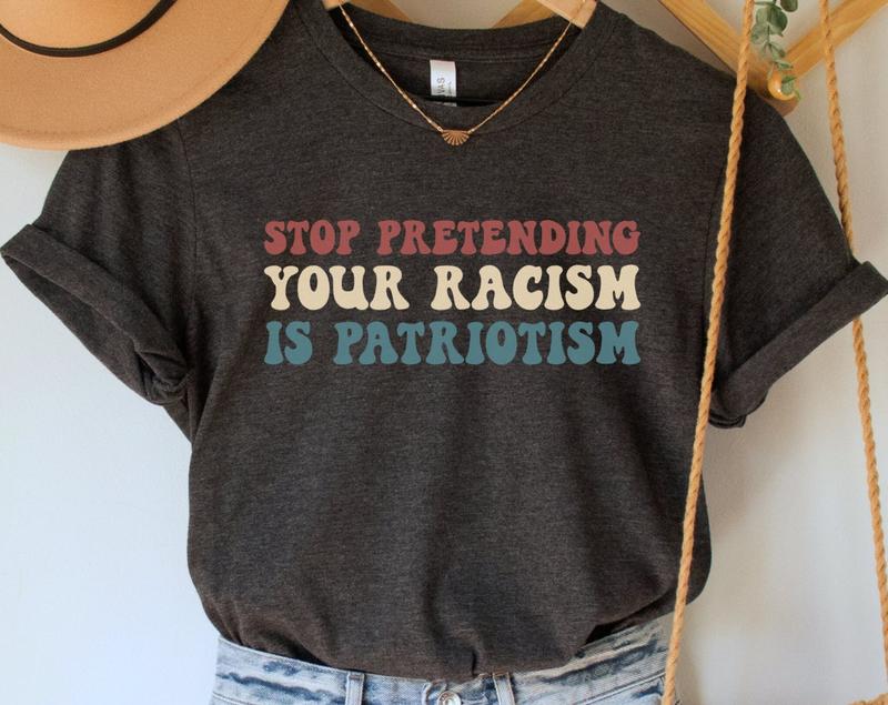 Stop Pretending Your Racism is Patriotism Shirt, Antiracist T-Shirt, Anti Trump TShirt, BLM Apparel, Liberal Clothing, Anti Racist T Shirt