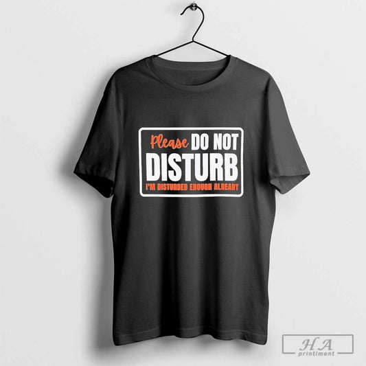 Please Do Not Disturb I'm Disturbed Enough Already Shirt