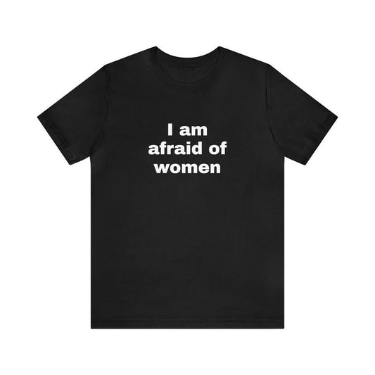 I Am Afraid Of Women Funny T-Shirts - Dark Humor Gag Gifts Meme Shirts Dad Jokes Satire Ironic Shirts - Unique Oddly Specific Apparel