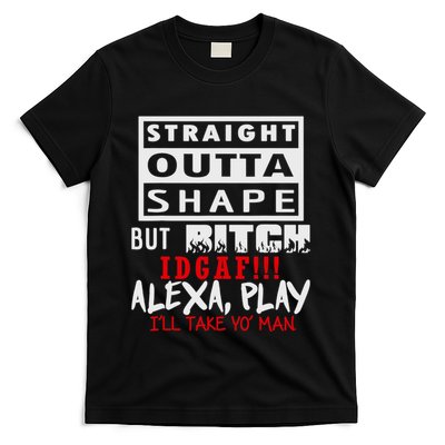 Straight Outta Shape But Bitch Idgaf Ill Take Yo Man T-Shirt