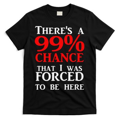 There's a 99 Chance That I was forced to be here T-Shirt